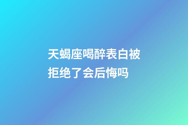天蝎座喝醉表白被拒绝了会后悔吗-第1张-星座运势-玄机派