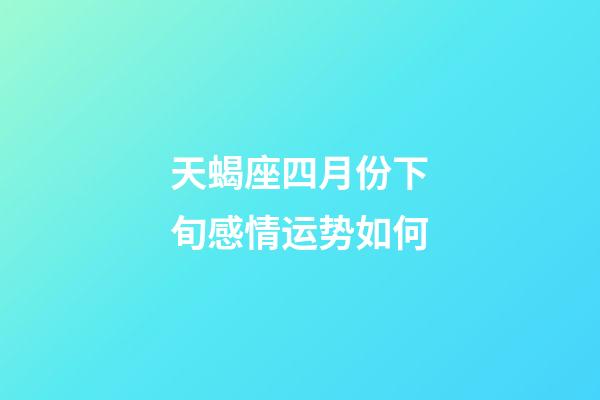 天蝎座四月份下旬感情运势如何-第1张-星座运势-玄机派