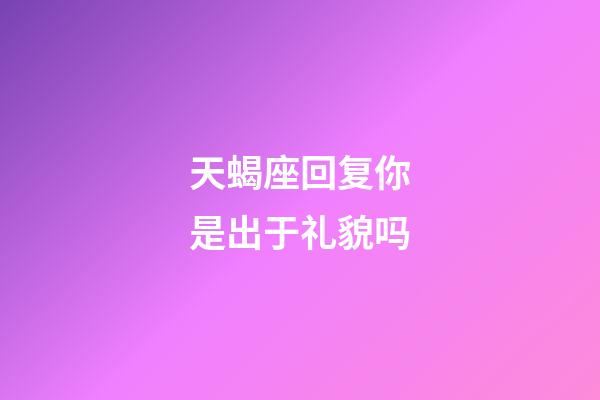 天蝎座回复你是出于礼貌吗-第1张-星座运势-玄机派