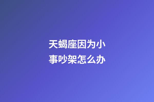 天蝎座因为小事吵架怎么办-第1张-星座运势-玄机派