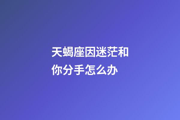 天蝎座因迷茫和你分手怎么办-第1张-星座运势-玄机派