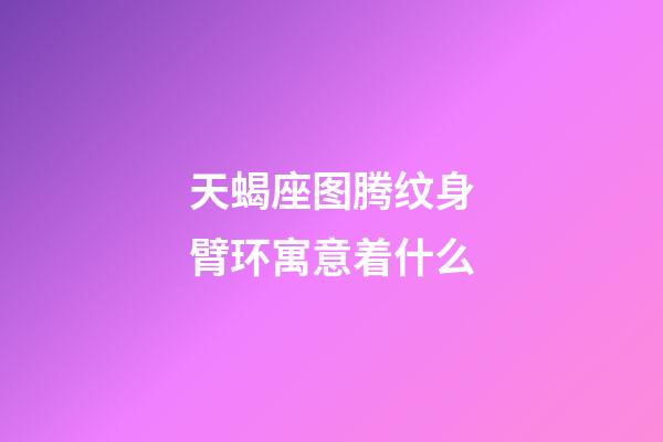 天蝎座图腾纹身臂环寓意着什么-第1张-星座运势-玄机派