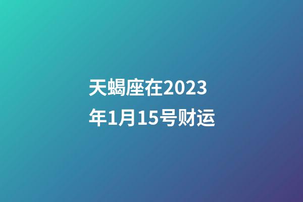 天蝎座在2023年1月15号财运-第1张-星座运势-玄机派