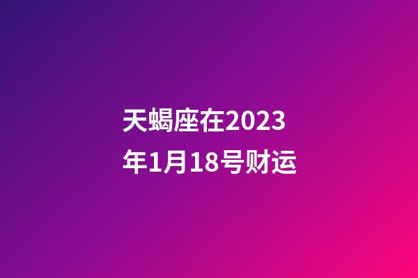天蝎座在2023年1月18号财运-第1张-星座运势-玄机派