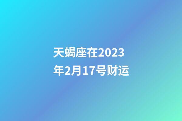 天蝎座在2023年2月17号财运-第1张-星座运势-玄机派
