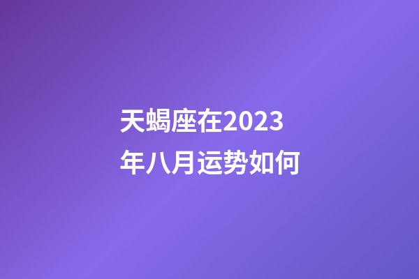 天蝎座在2023年八月运势如何-第1张-星座运势-玄机派