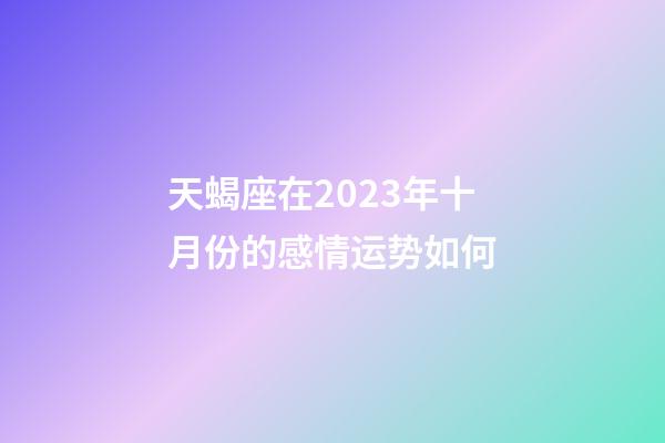 天蝎座在2023年十月份的感情运势如何-第1张-星座运势-玄机派