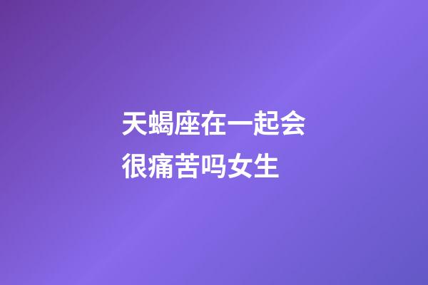 天蝎座在一起会很痛苦吗女生-第1张-星座运势-玄机派