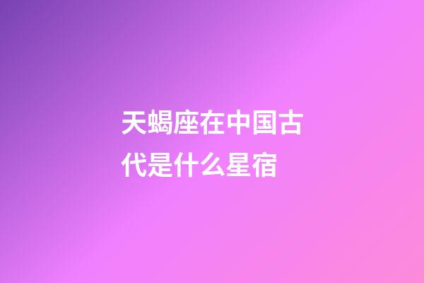 天蝎座在中国古代是什么星宿-第1张-星座运势-玄机派