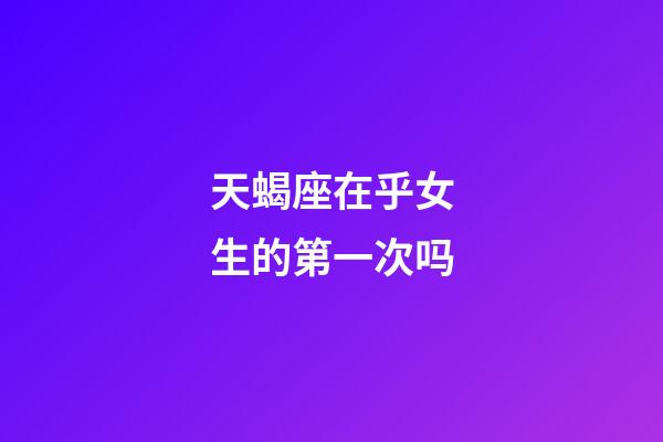 天蝎座在乎女生的第一次吗-第1张-星座运势-玄机派