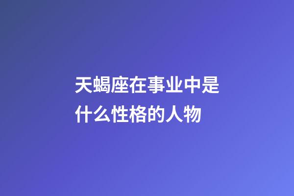 天蝎座在事业中是什么性格的人物-第1张-星座运势-玄机派