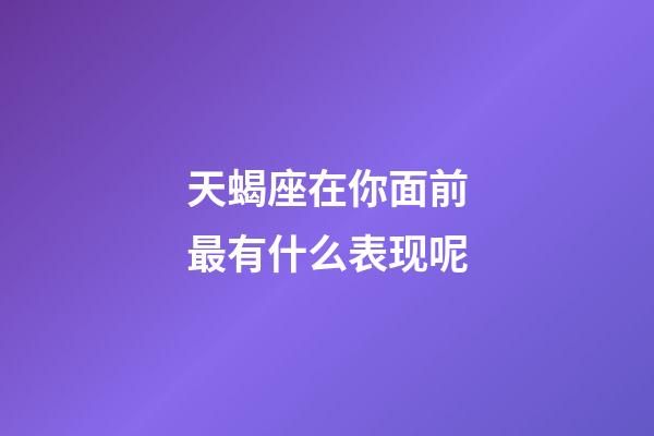 天蝎座在你面前最有什么表现呢-第1张-星座运势-玄机派