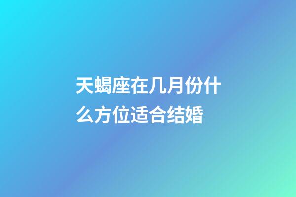 天蝎座在几月份什么方位适合结婚-第1张-星座运势-玄机派