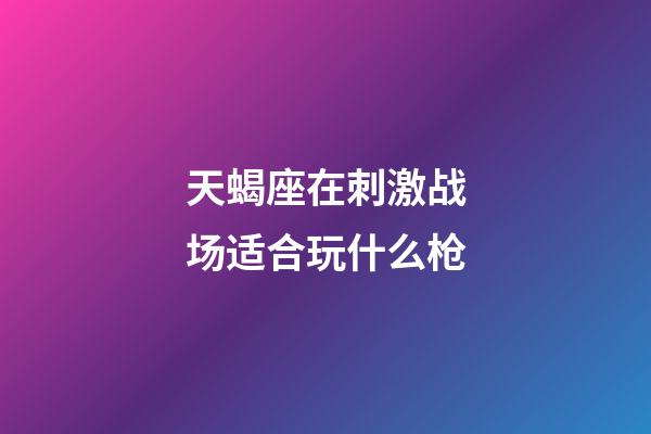 天蝎座在刺激战场适合玩什么枪