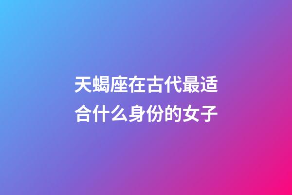 天蝎座在古代最适合什么身份的女子-第1张-星座运势-玄机派