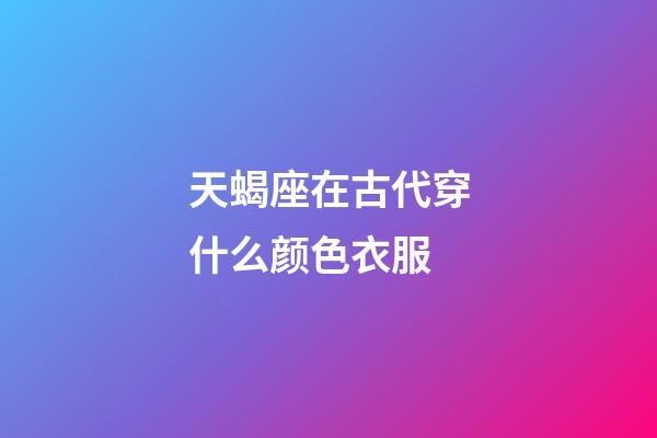 天蝎座在古代穿什么颜色衣服-第1张-星座运势-玄机派