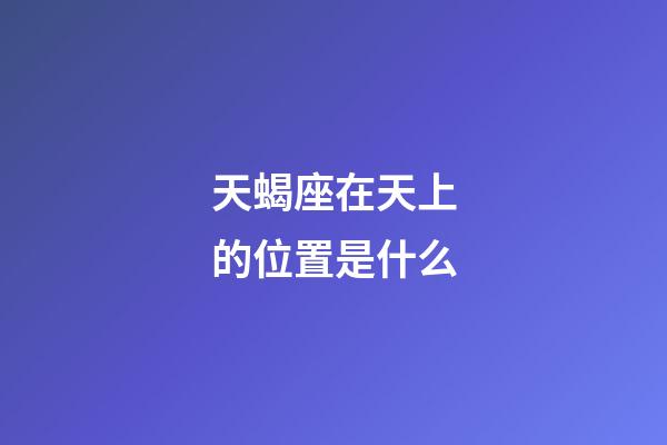 天蝎座在天上的位置是什么-第1张-星座运势-玄机派