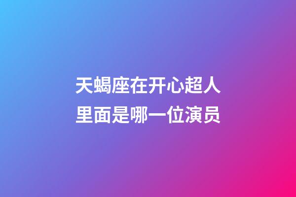 天蝎座在开心超人里面是哪一位演员-第1张-星座运势-玄机派