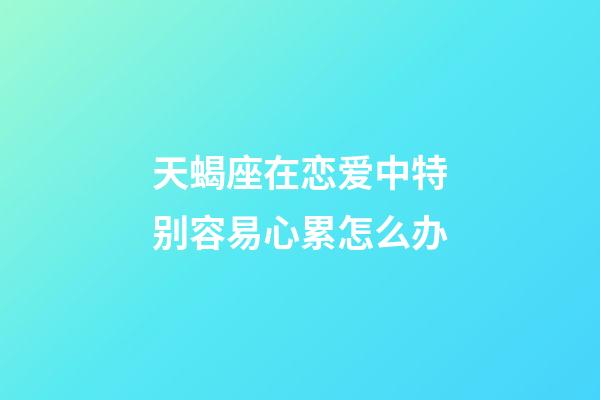 天蝎座在恋爱中特别容易心累怎么办-第1张-星座运势-玄机派