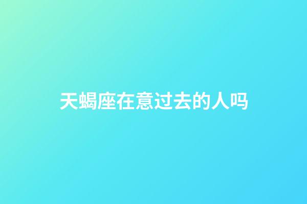 天蝎座在意过去的人吗-第1张-星座运势-玄机派