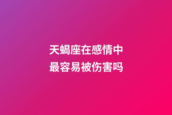 天蝎座在感情中最容易被伤害吗-第1张-星座运势-玄机派