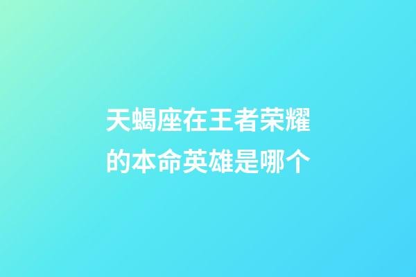 天蝎座在王者荣耀的本命英雄是哪个-第1张-星座运势-玄机派