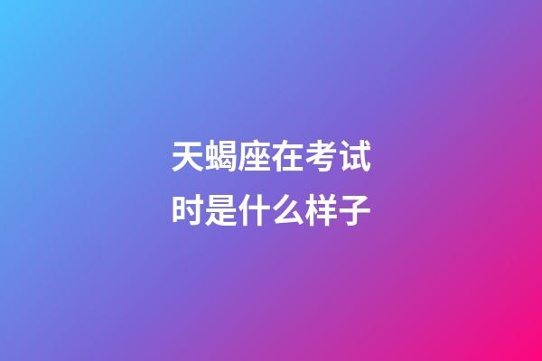 天蝎座在考试时是什么样子-第1张-星座运势-玄机派