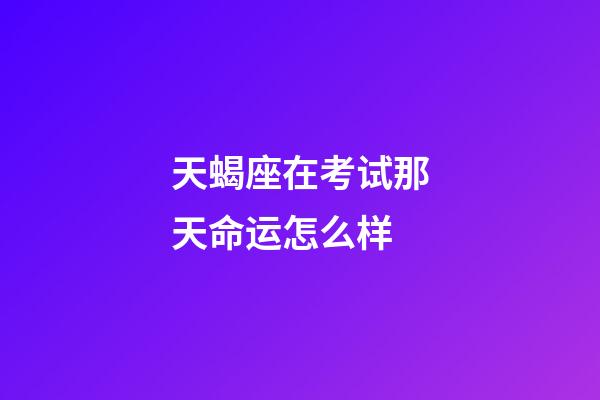 天蝎座在考试那天命运怎么样-第1张-星座运势-玄机派