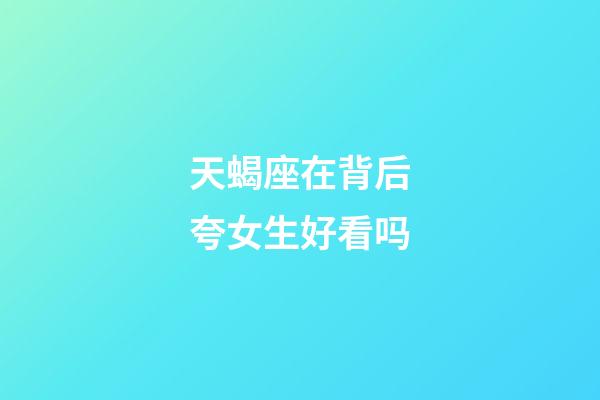 天蝎座在背后夸女生好看吗-第1张-星座运势-玄机派