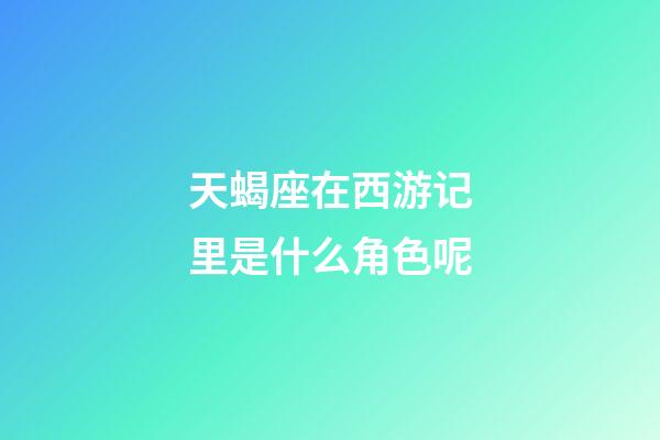 天蝎座在西游记里是什么角色呢-第1张-星座运势-玄机派