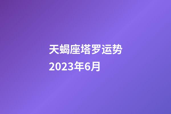 天蝎座塔罗运势2023年6月-第1张-星座运势-玄机派