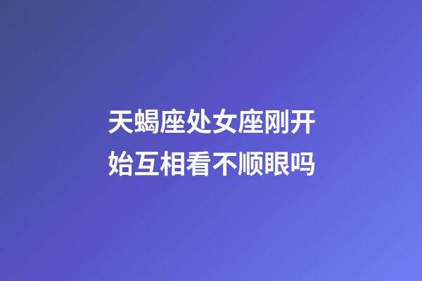 天蝎座处女座刚开始互相看不顺眼吗-第1张-星座运势-玄机派