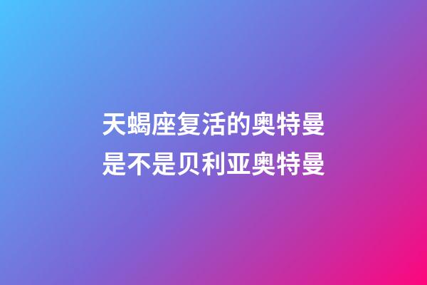 天蝎座复活的奥特曼是不是贝利亚奥特曼-第1张-星座运势-玄机派