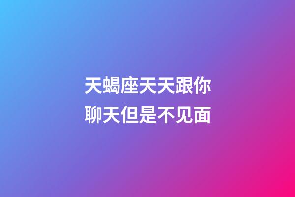 天蝎座天天跟你聊天但是不见面-第1张-星座运势-玄机派