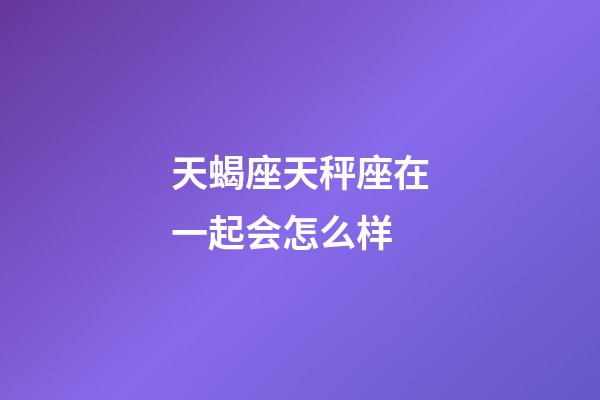 天蝎座天秤座在一起会怎么样-第1张-星座运势-玄机派