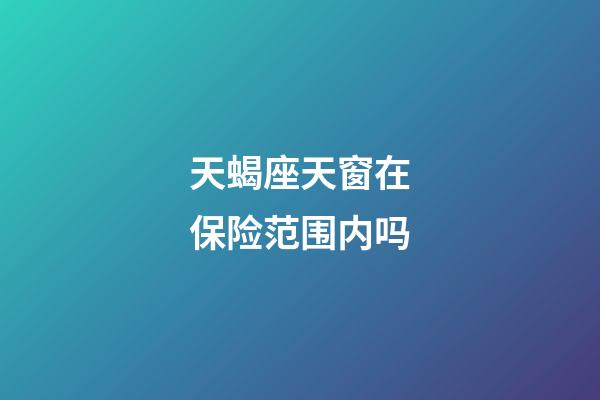 天蝎座天窗在保险范围内吗-第1张-星座运势-玄机派