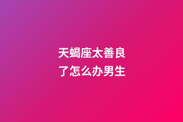 天蝎座太善良了怎么办男生-第1张-星座运势-玄机派