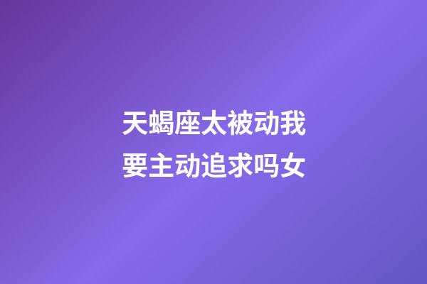 天蝎座太被动我要主动追求吗女-第1张-星座运势-玄机派