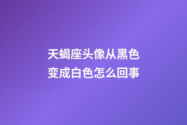 天蝎座头像从黑色变成白色怎么回事-第1张-星座运势-玄机派