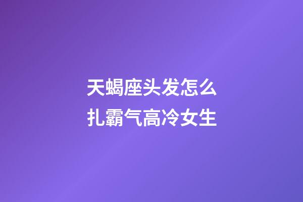 天蝎座头发怎么扎霸气高冷女生-第1张-星座运势-玄机派