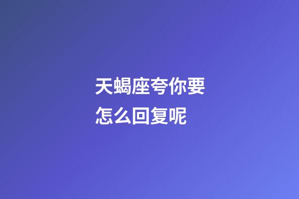天蝎座夸你要怎么回复呢-第1张-星座运势-玄机派