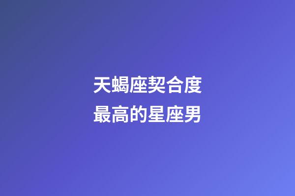 天蝎座契合度最高的星座男-第1张-星座运势-玄机派