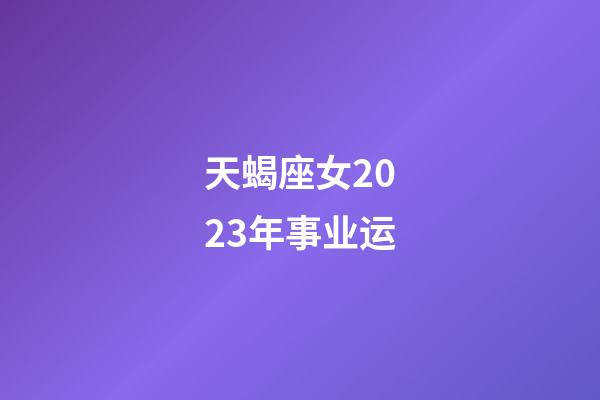 天蝎座女2023年事业运-第1张-星座运势-玄机派
