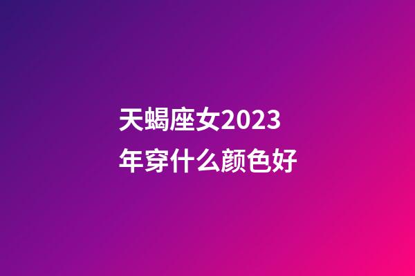 天蝎座女2023年穿什么颜色好-第1张-星座运势-玄机派