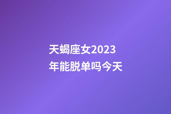 天蝎座女2023年能脱单吗今天-第1张-星座运势-玄机派