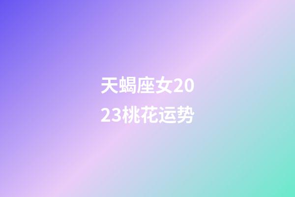 天蝎座女2023桃花运势-第1张-星座运势-玄机派