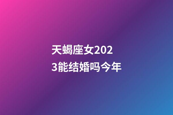 天蝎座女2023能结婚吗今年-第1张-星座运势-玄机派