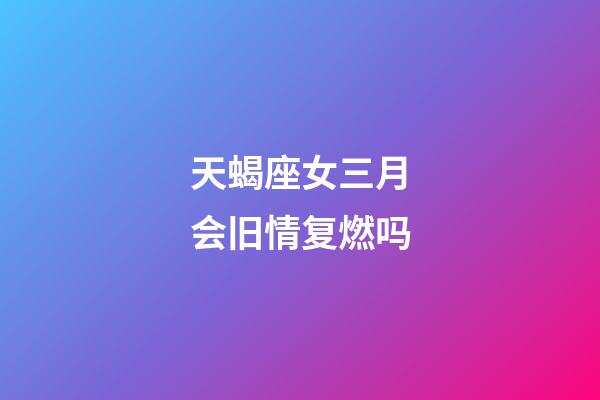 天蝎座女三月会旧情复燃吗-第1张-星座运势-玄机派