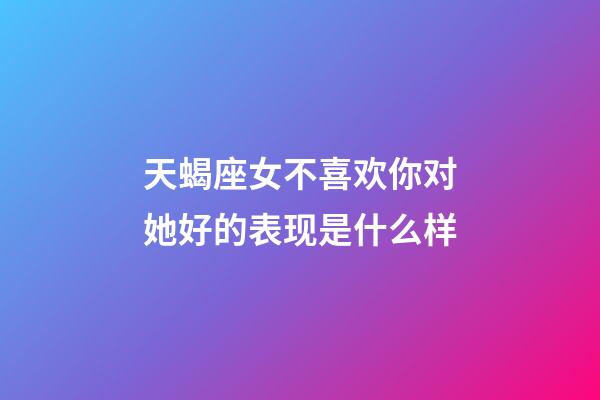 天蝎座女不喜欢你对她好的表现是什么样-第1张-星座运势-玄机派