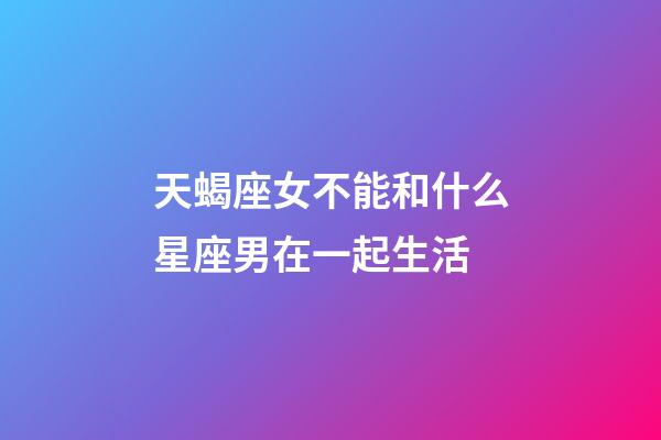 天蝎座女不能和什么星座男在一起生活-第1张-星座运势-玄机派